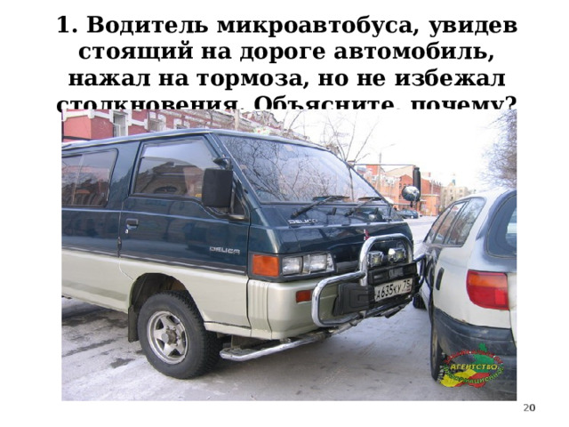 1. Водитель микроавтобуса, увидев стоящий на дороге автомобиль, нажал на тормоза, но не избежал столкновения. Объясните, почему? 19 