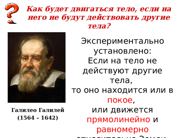 Как будет двигаться тело, если на него не будут действовать другие тела? Экспериментально установлено: Если на тело не действуют другие тела, то оно находится или в покое , или движется прямолинейно и равномерно относительно Земли. Галилео Галилей (1564 – 1642) 