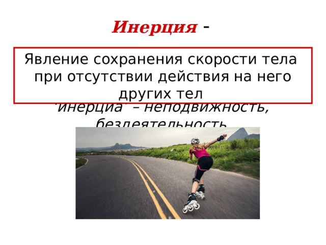 Инерция - Явление сохранения  скорости тела  при отсутствии действия на него других тел ‘ инерциа ’ – неподвижность, бездеятельность 