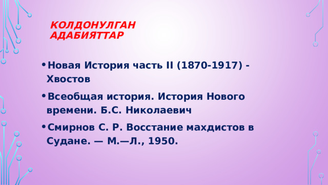Колдонулган адабияттар Новая История часть II (1870-1917) - Хвостов Всеобщая история. История Нового времени. Б.С. Николаевич Смирнов С. Р. Восстание махдистов в Судане. — М.—Л., 1950. 