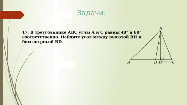 Задачи: 17. В треугольнике АВС углы А и С равны 40° и 60° соответственно. Найдите угол между высотой ВН и биссектрисой BD. 