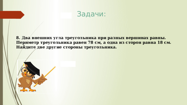 Задачи: 8. Два внешних угла треугольника при разных вершинах равны. Периметр треугольника равен 78 см, а одна из сторон равна 18 см. Найдите две другие стороны треугольника. 