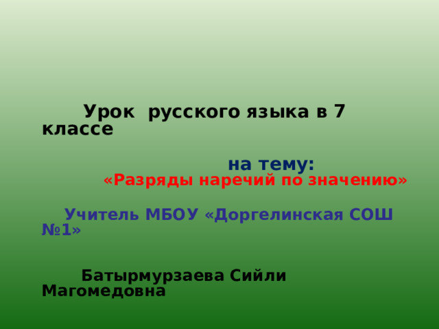    Урок русского языка в 7 классе   на тему:  «Разряды наречий по значению»   Учитель МБОУ «Доргелинская СОШ №1»    Батырмурзаева Сийли Магомедовна  