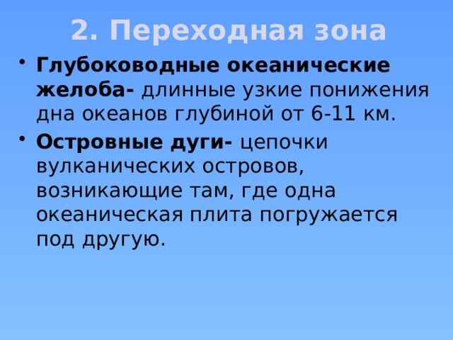 2. Переходная зона Глубоководные океанические желоба- длинные узкие понижения дна океанов глубиной от 6-11 км. Островные дуги- цепочки вулканических островов, возникающие там, где одна океаническая плита погружается под другую. 