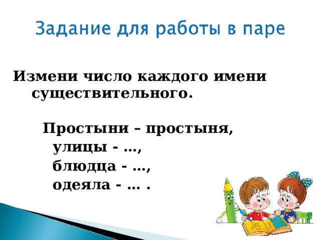 Измени число каждого имени существительного.  Простыни – простыня,  улицы - …,  блюдца - …,  одеяла - … . 