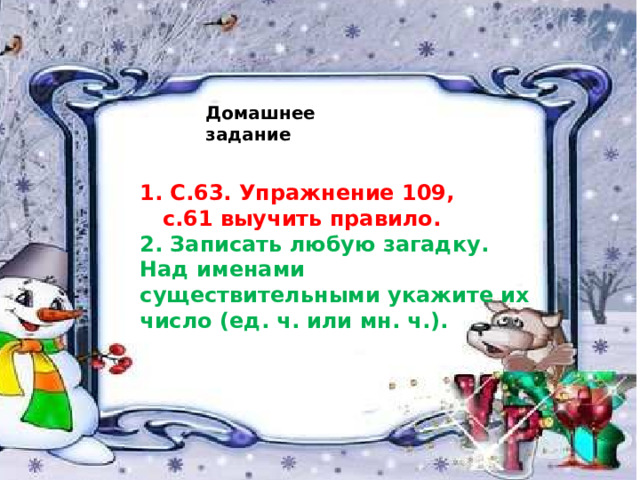 Домашнее задание   1. С.63. Упражнение 109,  с.61 выучить правило. 2. Записать любую загадку. Над именами существительными укажите их число (ед. ч. или мн. ч.).    