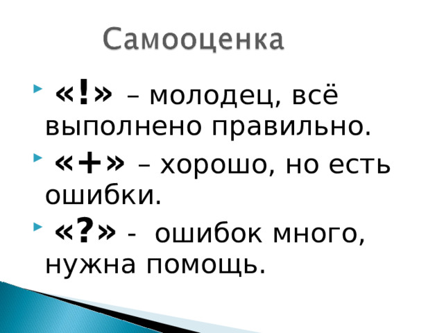  «!» – молодец, всё выполнено правильно.  «+»  – хорошо, но есть ошибки.  «?»  - ошибок много, нужна помощь. 