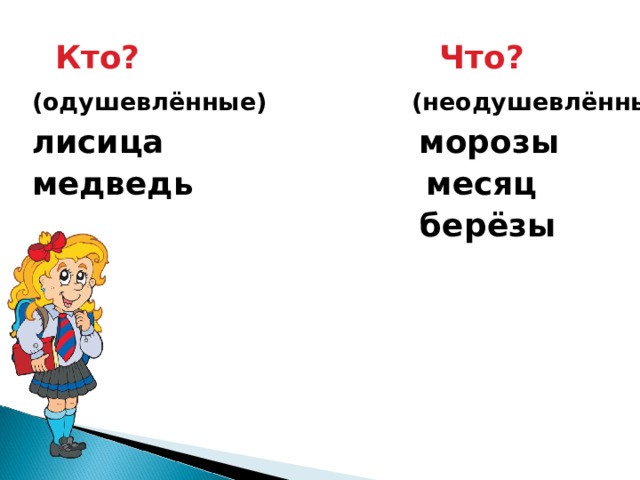  Кто?  Что? (одушевлённые)  (неодушевлённые)  лисица морозы медведь месяц  берёзы   