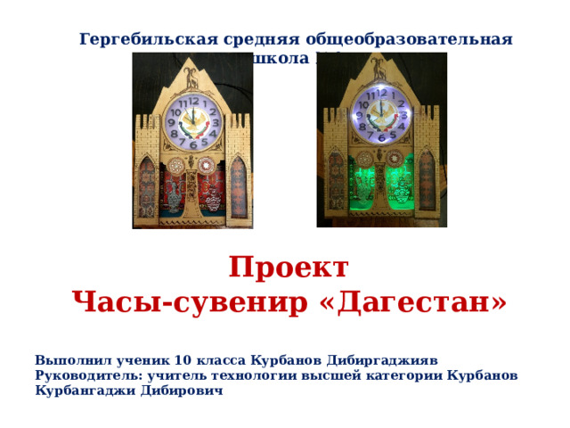 Гергебильская средняя общеобразовательная школа №1 Проект Часы-сувенир «Дагестан» Выполнил ученик 10 класса Курбанов Дибиргаджияв Руководитель: учитель технологии высшей категории Курбанов Курбангаджи Дибирович 