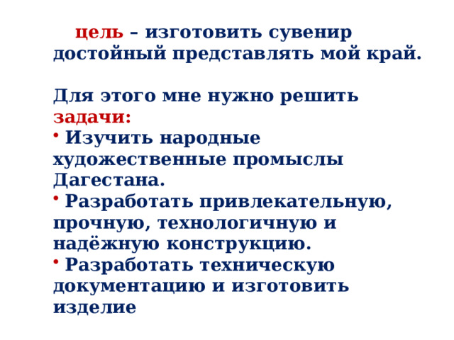 цель – изготовить сувенир достойный представлять мой край.  Для этого мне нужно решить задачи:  Изучить народные художественные промыслы Дагестана.  Разработать привлекательную, прочную, технологичную и надёжную конструкцию.  Разработать техническую документацию и изготовить изделие 