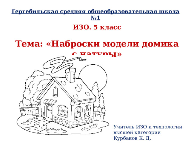 Гергебильская средняя общеобразовательная школа №1 ИЗО. 5 класс  Тема: «Наброски модели домика с натуры» Учитель ИЗО и технологии высшей категории Курбанов К. Д. 