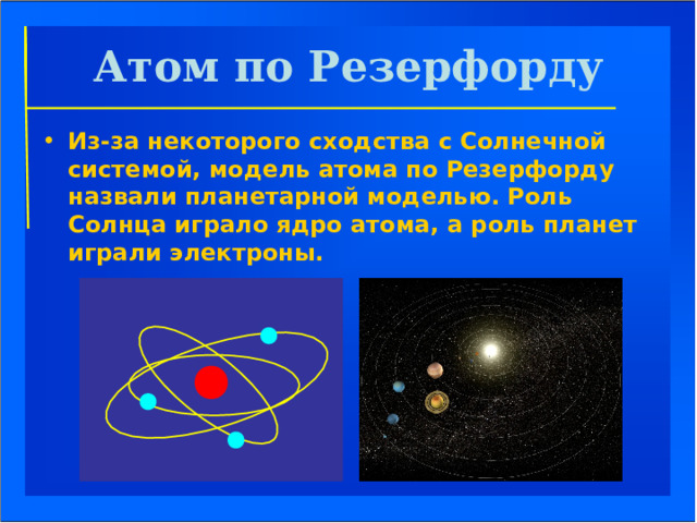 Атом по Резерфорду Из-за некоторого сходства с Солнечной системой, модель атома по Резерфорду назвали планетарной моделью. Роль Солнца играло ядро атома, а роль планет играли электроны. 