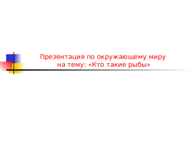 Презентация по окружающему миру на тему: «Кто такие рыбы» 