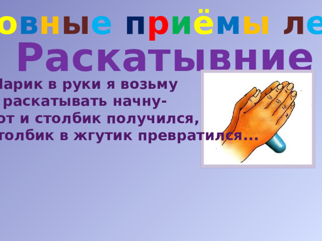 О с н о в н ы е п р и ё м ы  л е п к и Раскатывние Шарик в руки я возьму И раскатывать начну- Вот и столбик получился, Столбик в жгутик превратился... 
