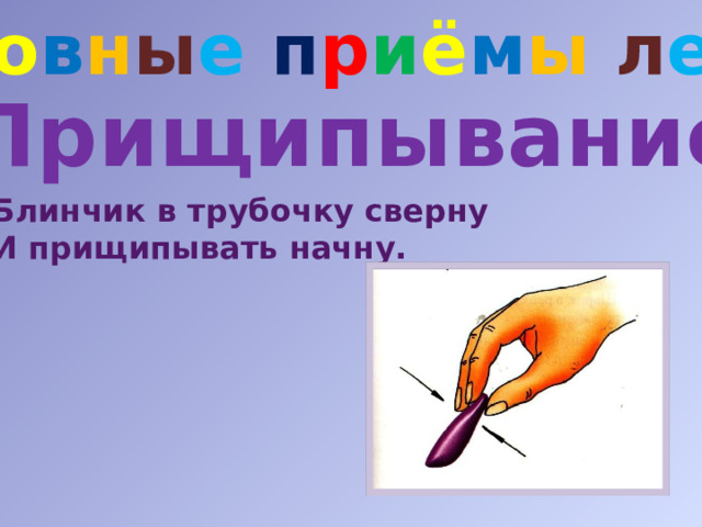 О с н о в н ы е п р и ё м ы  л е п к и Прищипывание Блинчик в трубочку сверну И прищипывать начну. 