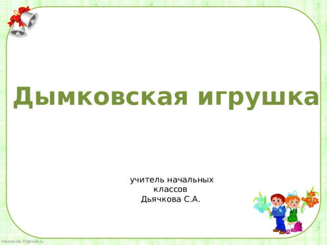 Дымковская игрушка  учитель начальных классов Дьячкова С.А. 