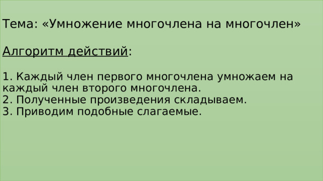 Тема: «Умножение многочлена на многочлен»   Алгоритм действий :   1. Каждый член первого многочлена умножаем на каждый член второго многочлена.  2. Полученные произведения складываем.  3. Приводим подобные слагаемые.     
