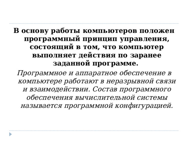 В основу работы компьютеров положен программный принцип управления, состоящий в том, что компьютер выполняет действия по заранее заданной программе.  Программное и аппаратное обеспечение в компьютере работают в неразрывной связи и взаимодействии. Состав программного обеспечения вычислительной системы называется программной конфигурацией.  