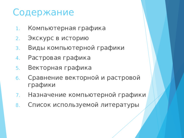 Содержание Компьютерная графика Экскурс в историю Виды компьютерной графики Растровая графика Векторная графика Сравнение векторной и растровой графики Назначение компьютерной графики Список используемой литературы   