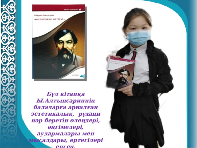 Бұл кітапқа Ы.Алтынсариннің балаларға арналған эстетикалық, рұхани нәр беретін өлеңдері, әңгімелері, аудармалары мен мысалдары, ертегілері енген. 
