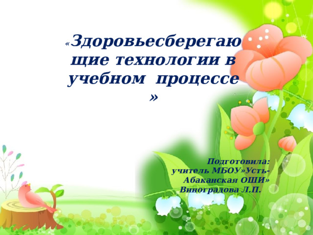 « Здоровьесберегающие технологии в учебном процессе » «Современные здоровьесберегающие технологии в детском саду» Подготовила:  учитель МБОУ»Усть-Абаканская ОШИ» Виноградова Л.П.   