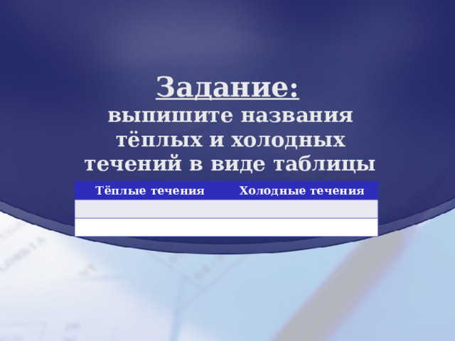 Задание: выпишите названия тёплых и холодных течений в виде таблицы  Тёплые течения Холодные течения 