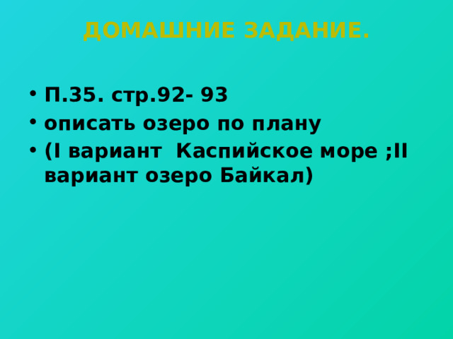 Домашние задание.   П.35. стр.92- 93 описать озеро по плану (I вариант Каспийское море ;II вариант озеро Байкал) 