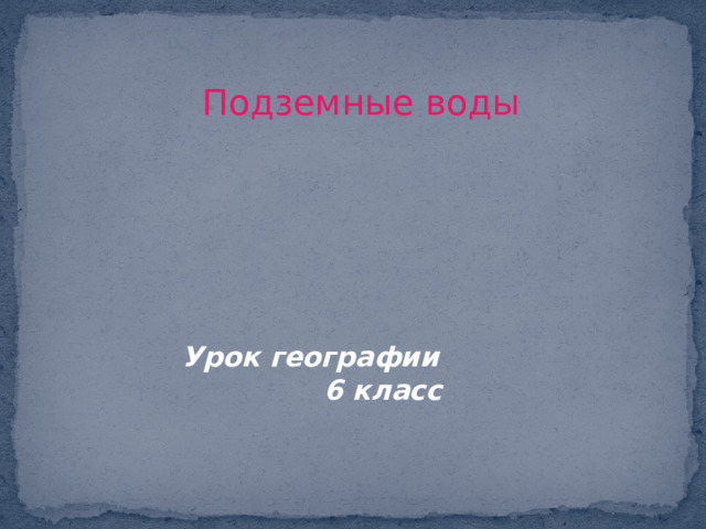Подземные воды    Урок географии 6 класс  