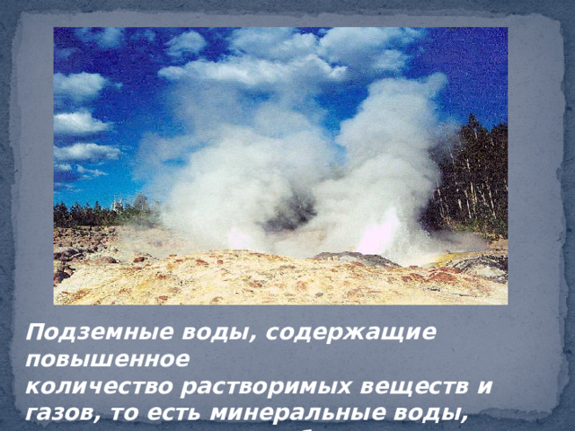 Подземные воды, содержащие повышенное количество растворимых веществ и газов, то есть минеральные воды, используются в лечебных целях. 