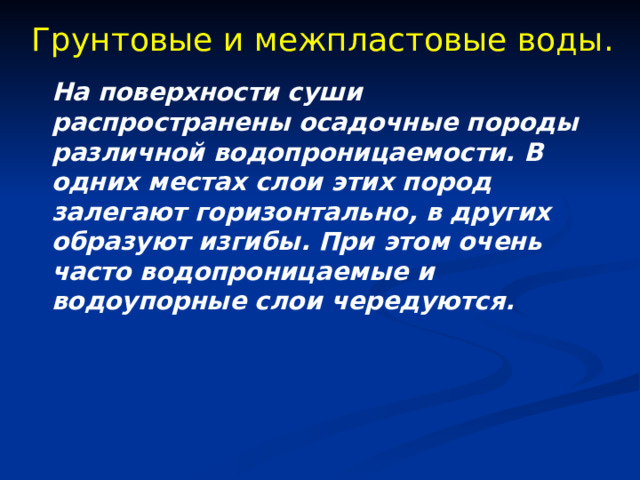 Грунтовые и межпластовые воды. На поверхности суши распространены осадочные породы различной водопроницаемости. В одних местах слои этих пород залегают горизонтально, в других образуют изгибы. При этом очень часто водопроницаемые и водоупорные слои чередуются. 