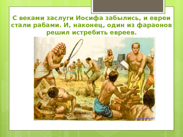 С веками заслуги Иосифа забылись, и евреи стали рабами. И, наконец, один из фараонов решил истребить евреев. 
