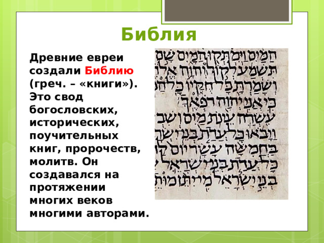 Библия Древние евреи создали Библию (греч. – «книги»). Это свод богословских, исторических, поучительных книг, пророчеств, молитв. Он создавался на протяжении многих веков многими авторами. 