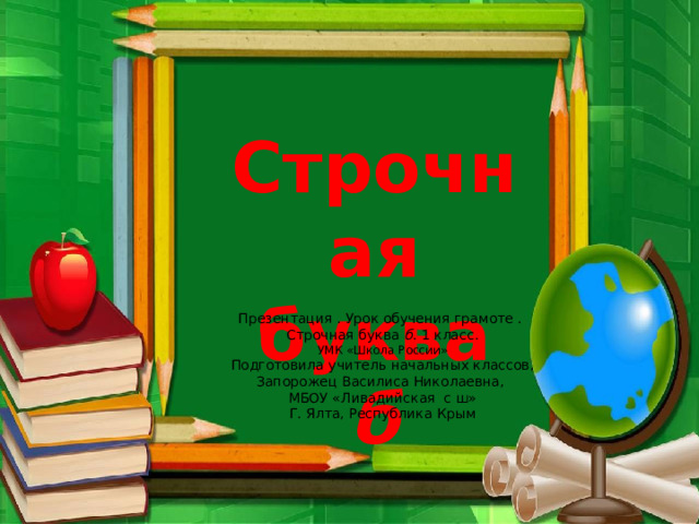 Строчная буква б Презентация . Урок обучения грамоте . Строчная буква б . 1 класс. УМК «Школа России» Подготовила учитель начальных классов, Запорожец Василиса Николаевна, МБОУ «Ливадийская с ш» Г. Ялта, Республика Крым 