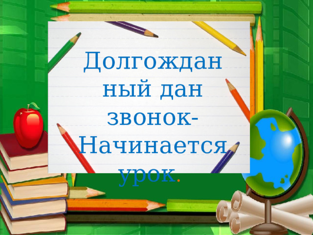 Долгожданный дан звонок- Начинается урок . 