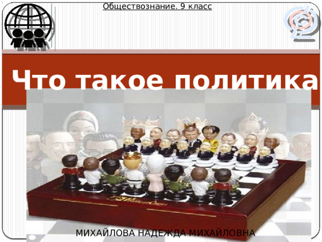 Обществознание. 9 класс Что такое политика МИХАЙЛОВА НАДЕЖДА МИХАЙЛОВНА 