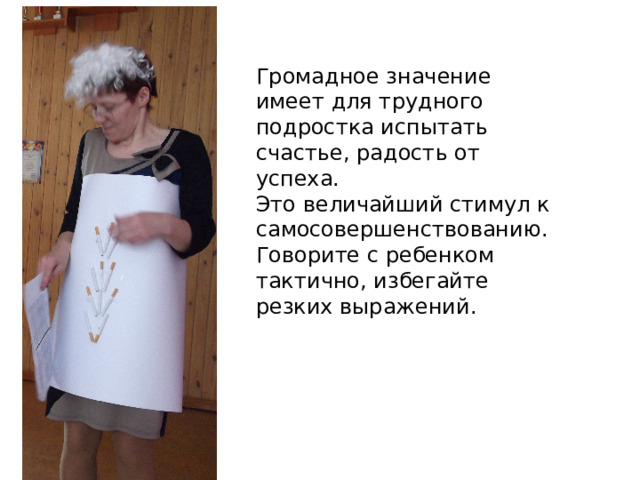 Громадное значение имеет для трудного подростка испытать счастье, радость от успеха. Это величайший стимул к самосовершенствованию. Говорите с ребенком тактично, избегайте резких выражений. 