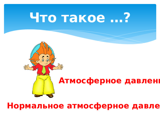 Что такое …? Атмосферное давление Нормальное атмосферное давление 