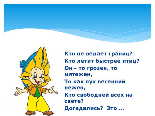 Кто не ведает границ? Кто летит быстрее птиц? Он – то грозен, то мятежен, То как пух весенний нежен, Кто свободней всех на свете? Догадались? Это … 