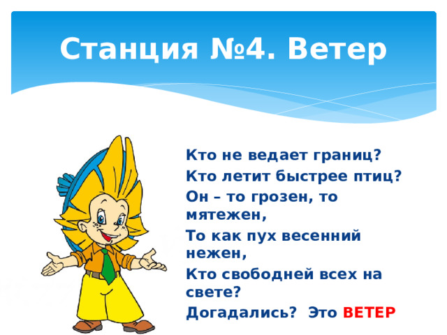Станция №4. Ветер Кто не ведает границ? Кто летит быстрее птиц? Он – то грозен, то мятежен, То как пух весенний нежен, Кто свободней всех на свете? Догадались? Это ВЕТЕР 