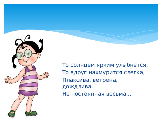 То солнцем ярким улыбнется, То вдруг нахмурится слегка, Плаксива, ветрена, дождлива. Не постоянная весьма... 