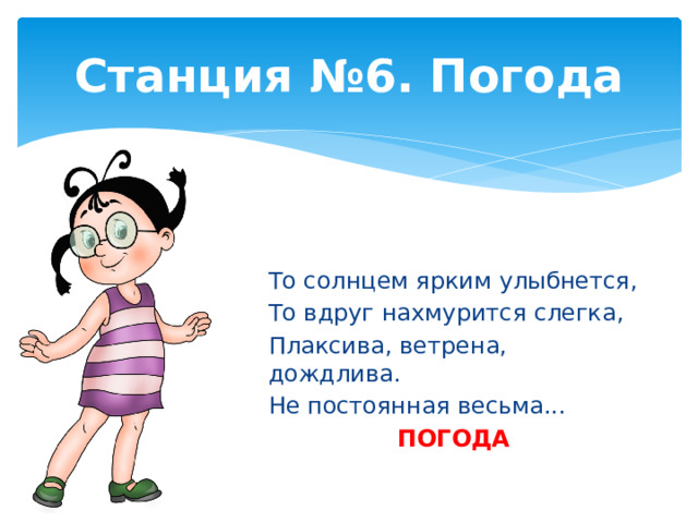 Станция №6. Погода То солнцем ярким улыбнется, То вдруг нахмурится слегка, Плаксива, ветрена, дождлива. Не постоянная весьма... ПОГОДА 