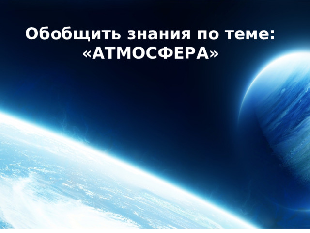 Обобщить знания по теме: «АТМОСФЕРА» 