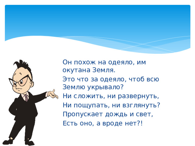 Он похож на одеяло, им окутана Земля. Это что за одеяло, чтоб всю Землю укрывало? Ни сложить, ни развернуть, Ни пощупать, ни взглянуть? Пропускает дождь и свет, Есть оно, а вроде нет?! 