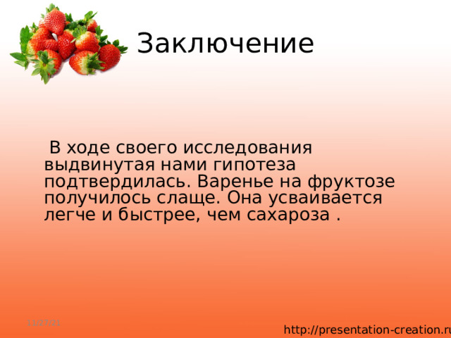 Заключение  В ходе своего исследования выдвинутая нами гипотеза подтвердилась. Варенье на фруктозе получилось слаще. Она усваивается легче и быстрее, чем сахароза . 11/27/21 