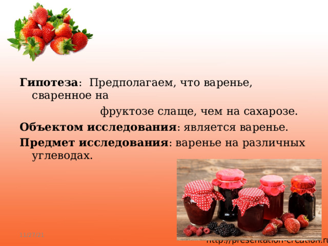  Гипотеза : Предполагаем, что варенье, сваренное на  фруктозе слаще, чем на сахарозе. Объектом исследования : является варенье. Предмет исследования : варенье на различных углеводах.  11/27/21 