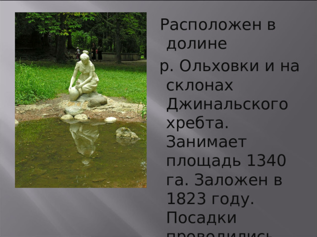  Расположен в долине  р. Ольховки и на склонах Джинальского хребта. Занимает площадь 1340 га. Заложен в 1823 году. Посадки проводились военными командами гарнизо­на крепости . 21 