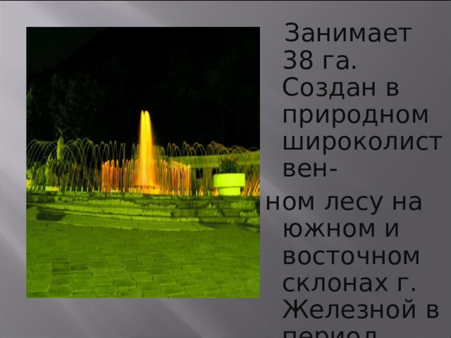  Занимает 38 га. Создан в природном широколиствен- ном лесу на южном и восточном склонах г. Железной в период 1825 - 1840 гг . 21 
