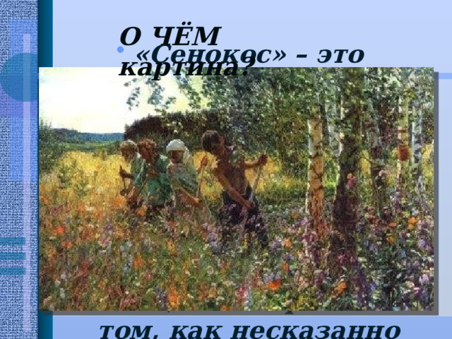  «Сенокос» – это торжественная песнь земле и народу, победившему в самой кровопролитной из четырнадцати тысяч войн, которые знала история. А еще эта картина о том, как несказанно прекрасна, богата и щедра наша природа. О ЧЁМ картина?   