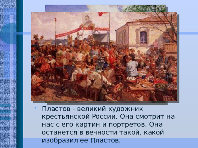 Пластов - великий художник крестьянской России. Она смотрит на нас с его картин и портретов. Она останется в вечности такой, какой изобразил ее Пластов. 
