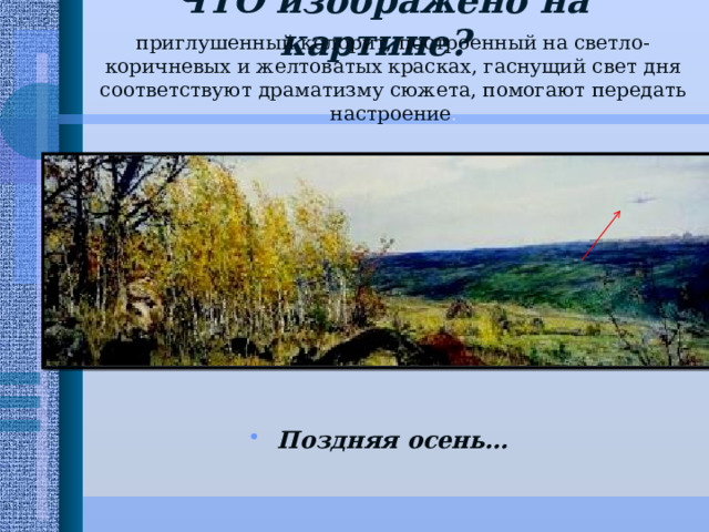 ЧТО изображено на картине?   приглушенный колорит, построенный на светло-коричневых и желтоватых красках, гаснущий свет дня соответствуют драматизму сюжета, помогают передать настроение . Поздняя осень… 